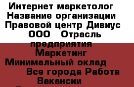 Интернет-маркетолог › Название организации ­ Правовой центр Дивиус, ООО › Отрасль предприятия ­ Маркетинг › Минимальный оклад ­ 50 000 - Все города Работа » Вакансии   . Башкортостан респ.,Баймакский р-н